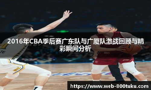 2016年CBA季后赛广东队与广厦队激战回顾与精彩瞬间分析